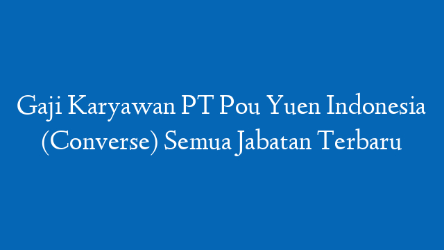 Gaji Karyawan PT Pou Yuen Indonesia (Converse) Semua Jabatan Terbaru