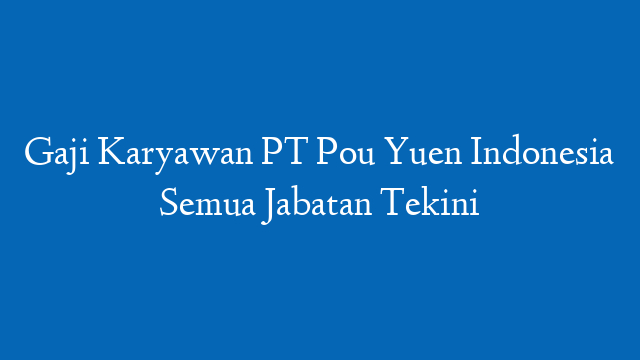 Gaji Karyawan PT Pou Yuen Indonesia Semua Jabatan Tekini