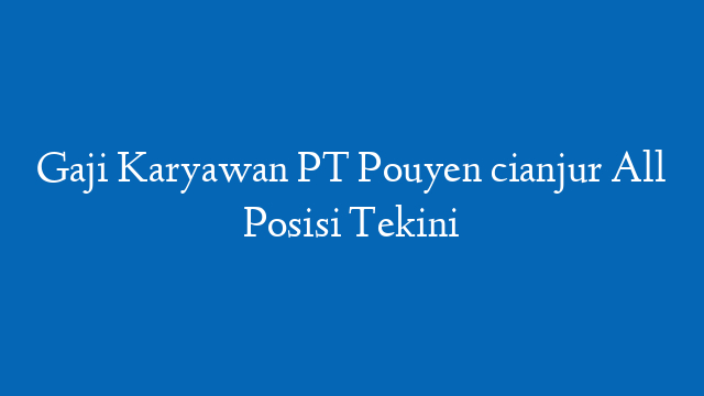 Gaji Karyawan PT Pouyen cianjur All Posisi Tekini