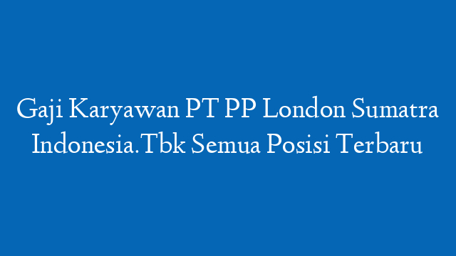Gaji Karyawan PT PP London Sumatra Indonesia.Tbk Semua Posisi Terbaru