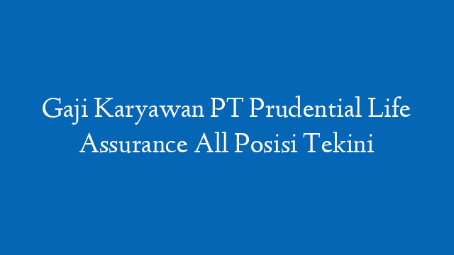Gaji Karyawan PT Prudential Life Assurance All Posisi Tekini