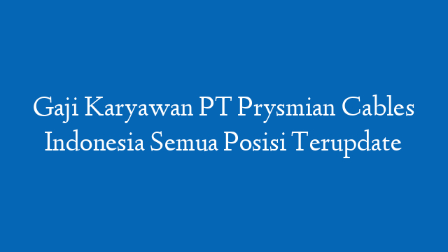 Gaji Karyawan PT Prysmian Cables Indonesia Semua Posisi Terupdate
