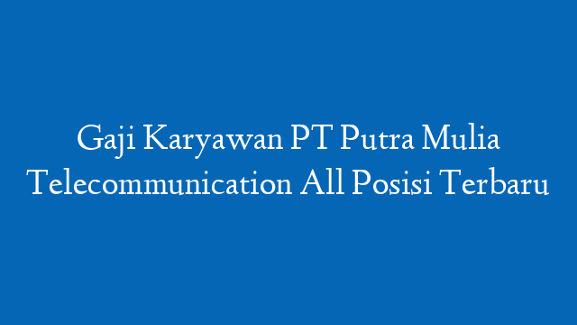 Gaji Karyawan PT Putra Mulia Telecommunication All Posisi Terbaru