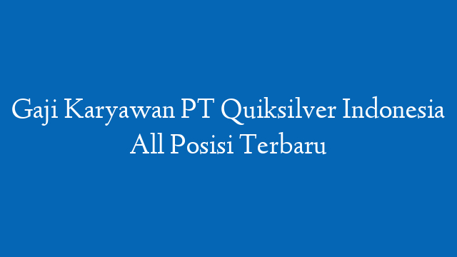 Gaji Karyawan PT Quiksilver Indonesia All Posisi Terbaru