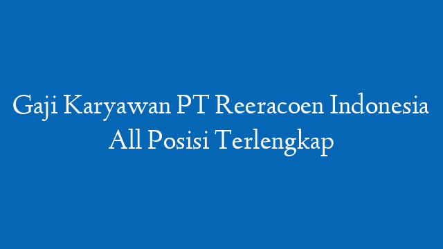 Gaji Karyawan PT Reeracoen Indonesia All Posisi Terlengkap