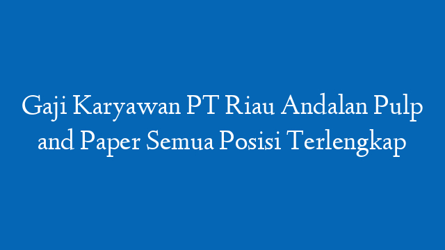 Gaji Karyawan PT Riau Andalan Pulp and Paper Semua Posisi Terlengkap