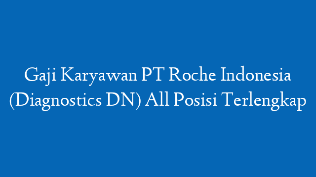 Gaji Karyawan PT Roche Indonesia (Diagnostics DN) All Posisi Terlengkap
