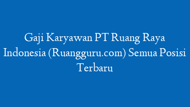 Gaji Karyawan PT Ruang Raya Indonesia (Ruangguru.com) Semua Posisi Terbaru
