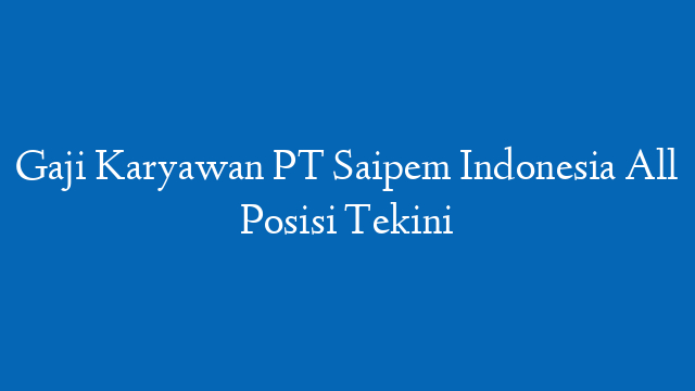 Gaji Karyawan PT Saipem Indonesia All Posisi Tekini