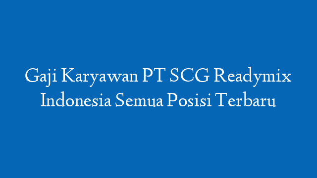 Gaji Karyawan PT SCG Readymix Indonesia Semua Posisi Terbaru