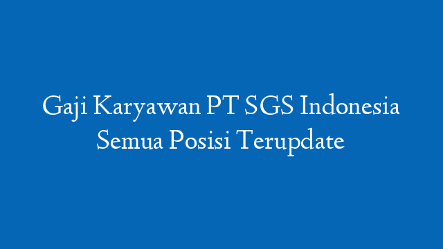 Gaji Karyawan PT SGS Indonesia Semua Posisi Terupdate
