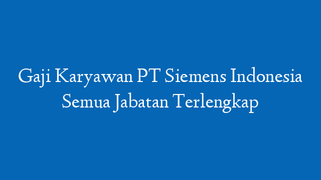 Gaji Karyawan PT Siemens Indonesia Semua Jabatan Terlengkap