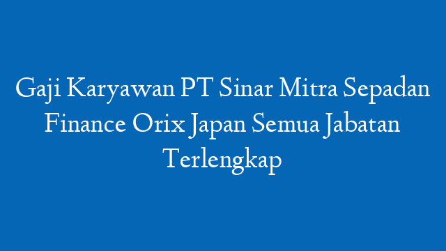 Gaji Karyawan PT Sinar Mitra Sepadan Finance Orix Japan Semua Jabatan Terlengkap