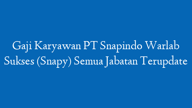 Gaji Karyawan PT Snapindo Warlab Sukses (Snapy) Semua Jabatan Terupdate