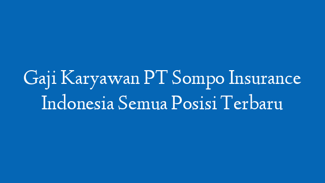 Gaji Karyawan PT Sompo Insurance Indonesia Semua Posisi Terbaru