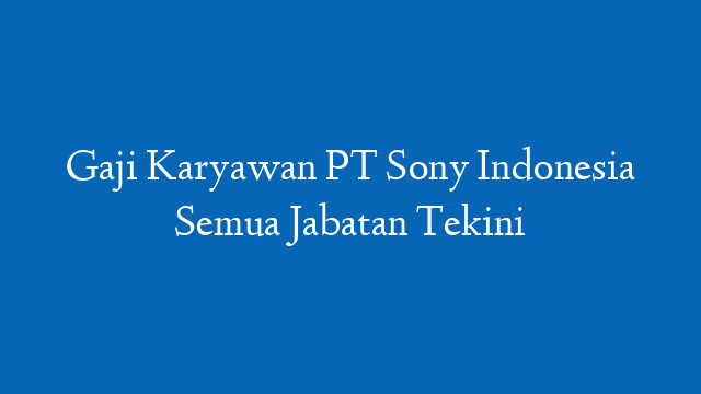 Gaji Karyawan PT Sony Indonesia Semua Jabatan Tekini