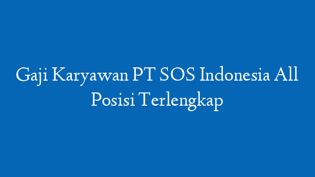Gaji Karyawan PT SOS Indonesia All Posisi Terlengkap