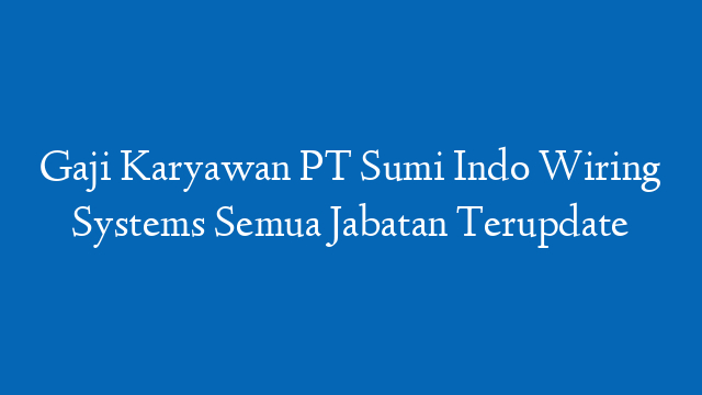 Gaji Karyawan PT Sumi Indo Wiring Systems Semua Jabatan Terupdate