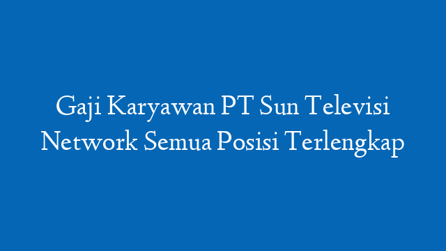 Gaji Karyawan PT Sun Televisi Network Semua Posisi Terlengkap