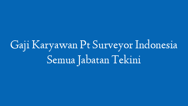 Gaji Karyawan Pt Surveyor Indonesia Semua Jabatan Tekini