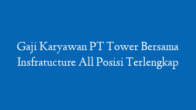 Gaji Karyawan PT Tower Bersama Insfratucture All Posisi Terlengkap