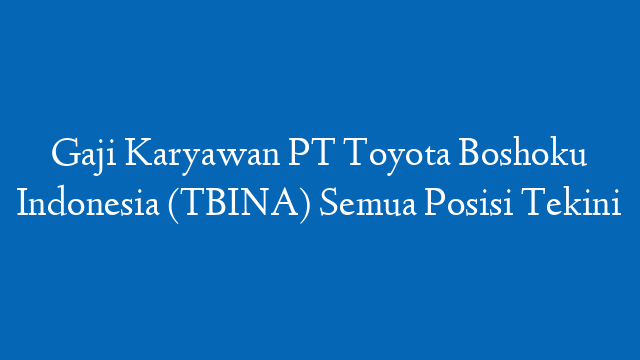 Gaji Karyawan PT Toyota Boshoku Indonesia (TBINA) Semua Posisi Tekini