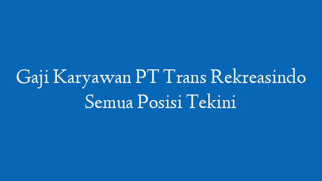 Gaji Karyawan PT Trans Rekreasindo Semua Posisi Tekini