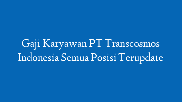 Gaji Karyawan PT Transcosmos Indonesia Semua Posisi Terupdate