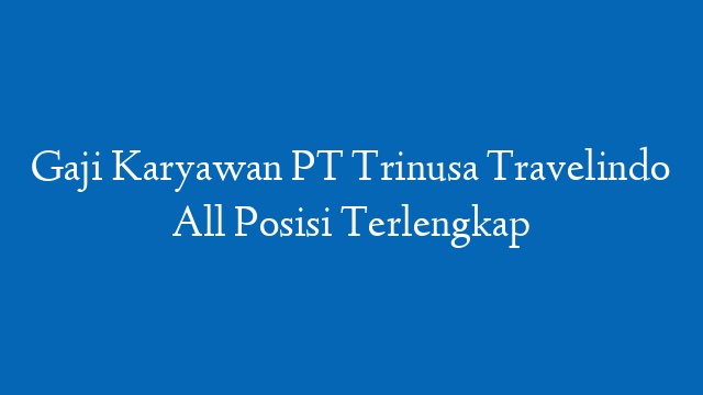 Gaji Karyawan PT Trinusa Travelindo All Posisi Terlengkap