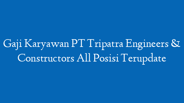 Gaji Karyawan PT Tripatra Engineers & Constructors All Posisi Terupdate