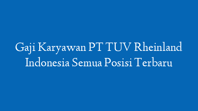 Gaji Karyawan PT TUV Rheinland Indonesia Semua Posisi Terbaru