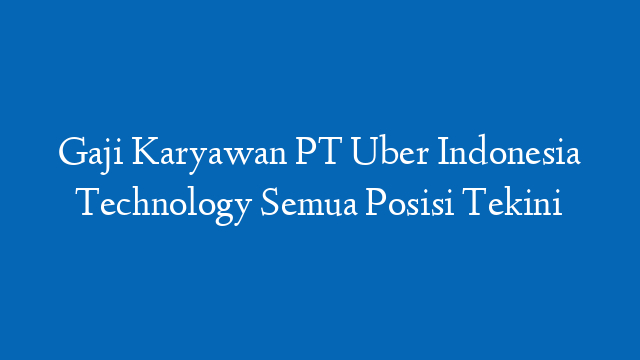 Gaji Karyawan PT Uber Indonesia Technology Semua Posisi Tekini