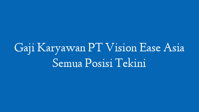 Gaji Karyawan PT Vision Ease Asia Semua Posisi Tekini