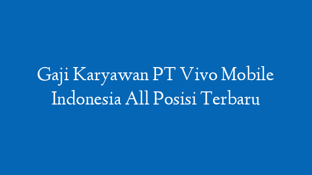 Gaji Karyawan PT Vivo Mobile Indonesia All Posisi Terbaru