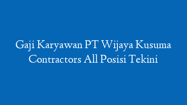 Gaji Karyawan PT Wijaya Kusuma Contractors All Posisi Tekini