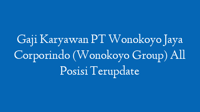 Gaji Karyawan PT Wonokoyo Jaya Corporindo (Wonokoyo Group) All Posisi Terupdate