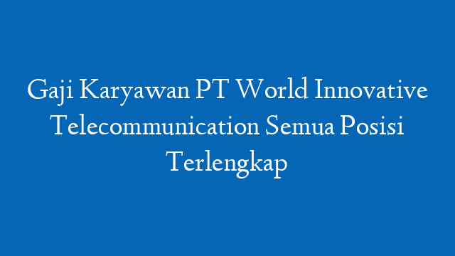 Gaji Karyawan PT World Innovative Telecommunication Semua Posisi Terlengkap