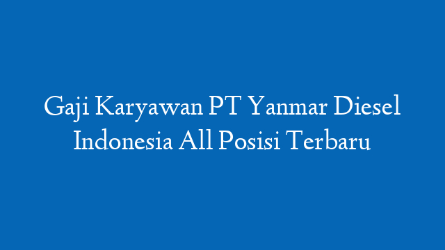 Gaji Karyawan PT Yanmar Diesel Indonesia All Posisi Terbaru