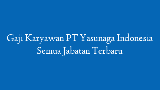 Gaji Karyawan PT Yasunaga Indonesia Semua Jabatan Terbaru