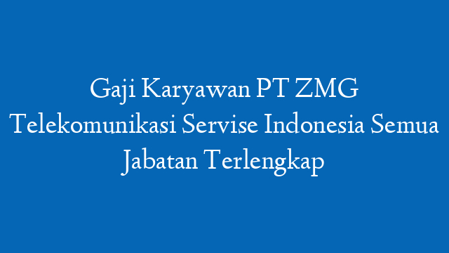 Gaji Karyawan PT ZMG Telekomunikasi Servise Indonesia Semua Jabatan Terlengkap