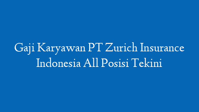 Gaji Karyawan PT Zurich Insurance Indonesia All Posisi Tekini