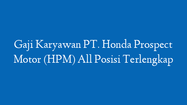 Gaji Karyawan PT. Honda Prospect Motor (HPM) All Posisi Terlengkap