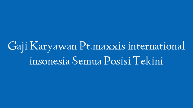 Gaji Karyawan Pt.maxxis international insonesia Semua Posisi Tekini