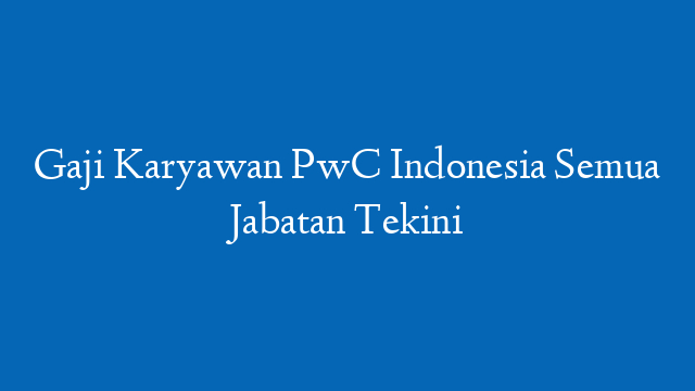 Gaji Karyawan PwC Indonesia Semua Jabatan Tekini