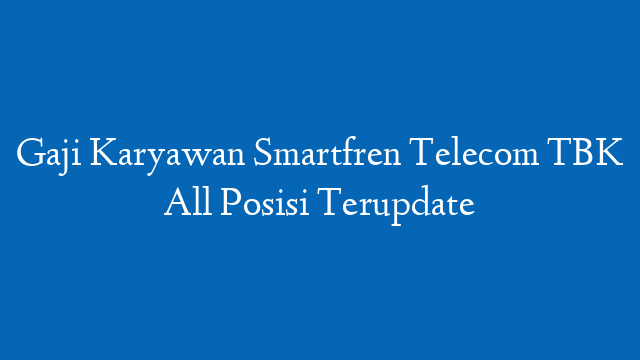 Gaji Karyawan Smartfren Telecom TBK All Posisi Terupdate