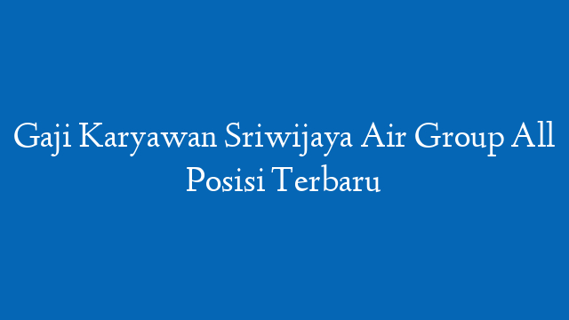 Gaji Karyawan Sriwijaya Air Group All Posisi Terbaru