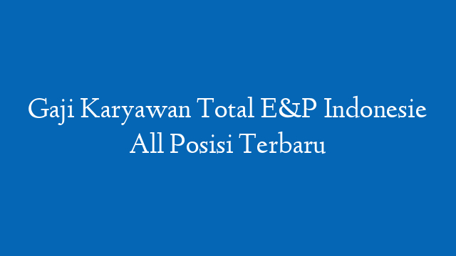 Gaji Karyawan Total E&P Indonesie All Posisi Terbaru