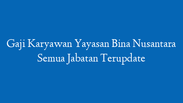 Gaji Karyawan Yayasan Bina Nusantara Semua Jabatan Terupdate