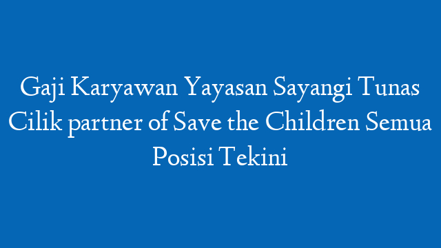 Gaji Karyawan Yayasan Sayangi Tunas Cilik partner of Save the Children Semua Posisi Tekini