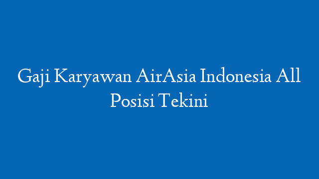 Gaji Karyawan AirAsia Indonesia All Posisi Tekini